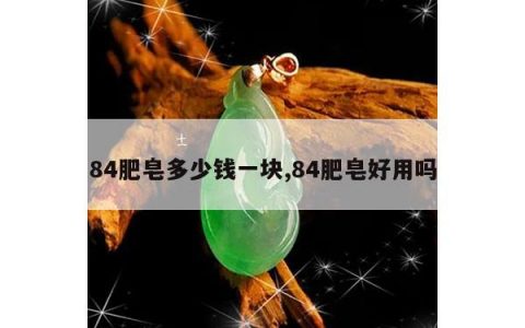 84肥皂多少钱一块,84肥皂好用吗