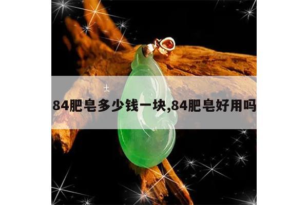 84肥皂多少钱一块,84肥皂好用吗