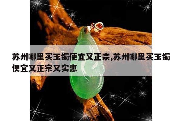 苏州哪里买玉镯便宜又正宗,苏州哪里买玉镯便宜又正宗又实惠