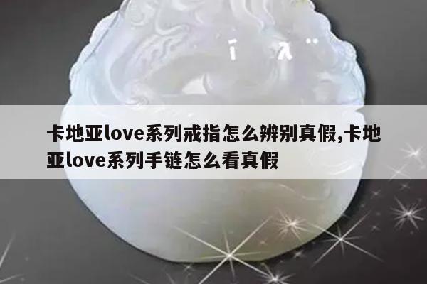 卡地亚love系列戒指怎么辨别真假,卡地亚love系列手链怎么看真假