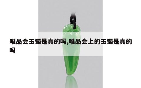 唯品会玉镯是真的吗,唯品会上的玉镯是真的吗