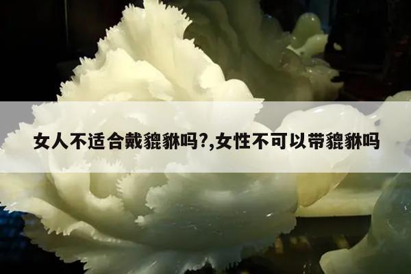 女人不适合戴貔貅吗?,女性不可以带貔貅吗