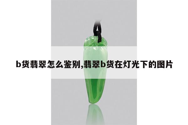 b货翡翠怎么鉴别,翡翠b货在灯光下的图片