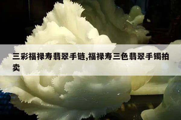 三彩福禄寿翡翠手链,福禄寿三色翡翠手镯拍卖