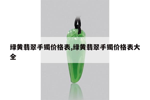 绿黄翡翠手镯价格表,绿黄翡翠手镯价格表大全