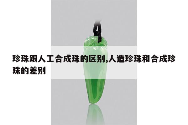 珍珠跟人工合成珠的区别,人造珍珠和合成珍珠的差别