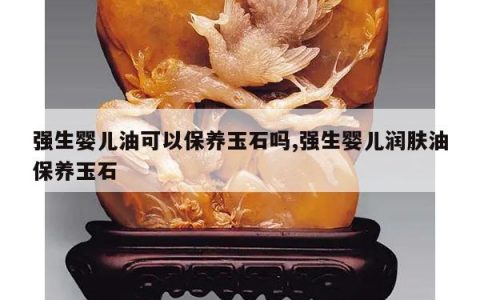 强生婴儿油可以保养玉石吗,强生婴儿润肤油保养玉石