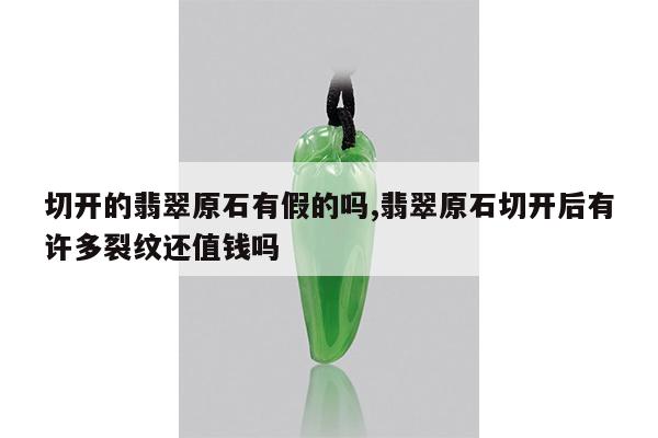 切开的翡翠原石有假的吗,翡翠原石切开后有许多裂纹还值钱吗