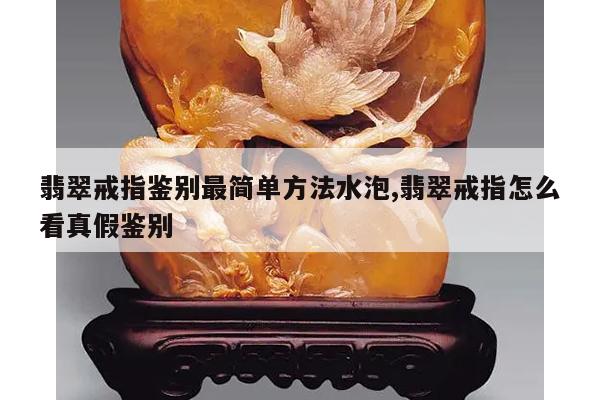 翡翠戒指鉴别最简单方法水泡,翡翠戒指怎么看真假鉴别