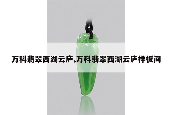 万科翡翠西湖云庐,万科翡翠西湖云庐样板间