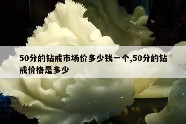 50分的钻戒市场价多少钱一个,50分的钻戒价格是多少