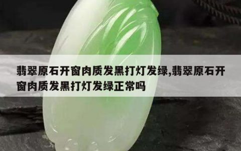 翡翠原石开窗肉质发黑打灯发绿,翡翠原石开窗肉质发黑打灯发绿正常吗