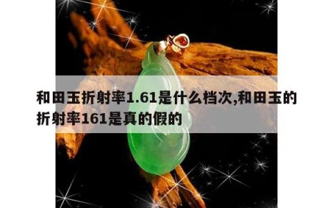 和田玉折射率1.61是什么档次,和田玉的折射率161是真的假的