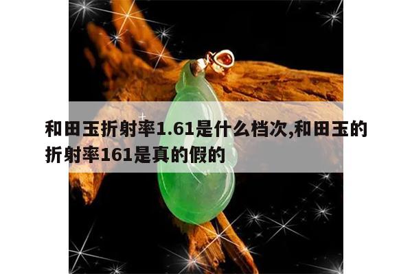 和田玉折射率1.61是什么档次,和田玉的折射率161是真的假的