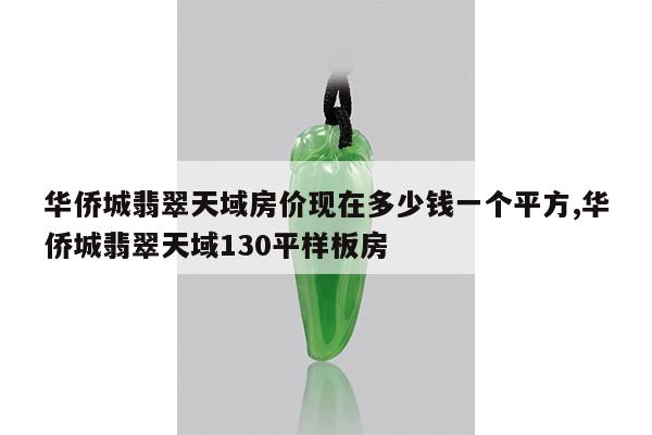 华侨城翡翠天域房价现在多少钱一个平方,华侨城翡翠天域130平样板房