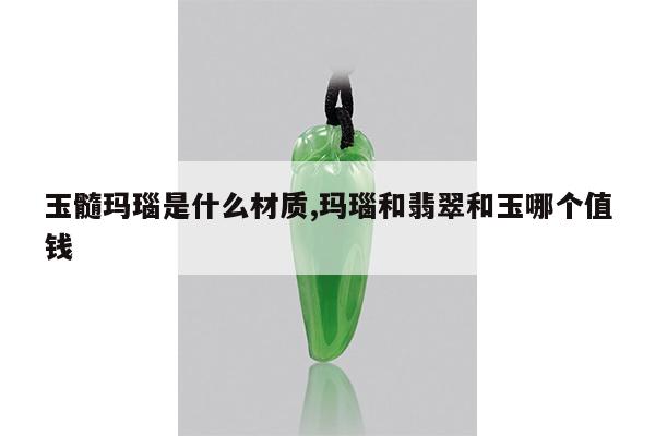 玉髓玛瑙是什么材质,玛瑙和翡翠和玉哪个值钱