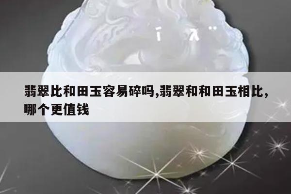 翡翠比和田玉容易碎吗,翡翠和和田玉相比,哪个更值钱