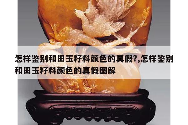 怎样鉴别和田玉籽料颜色的真假?,怎样鉴别和田玉籽料颜色的真假图解