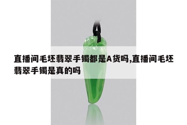 直播间毛坯翡翠手镯都是A货吗,直播间毛坯翡翠手镯是真的吗
