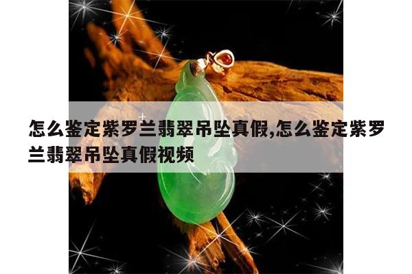 怎么鉴定紫罗兰翡翠吊坠真假,怎么鉴定紫罗兰翡翠吊坠真假视频