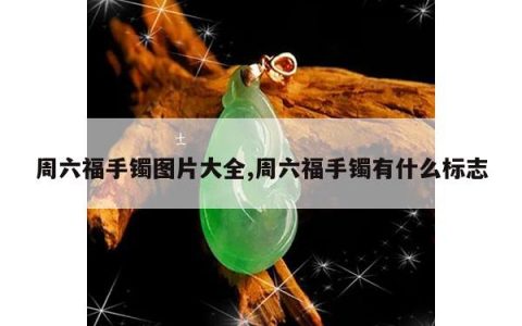 周六福手镯图片大全,周六福手镯有什么标志
