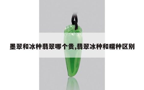 墨翠和冰种翡翠哪个贵,翡翠冰种和糯种区别