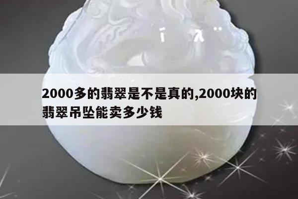 2000多的翡翠是不是真的,2000块的翡翠吊坠能卖多少钱