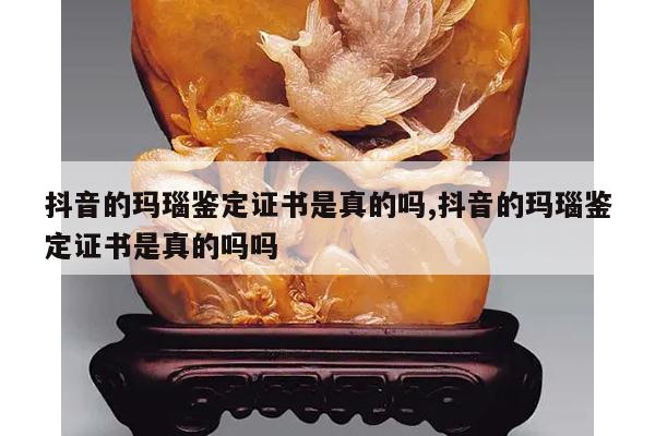 抖音的玛瑙鉴定证书是真的吗,抖音的玛瑙鉴定证书是真的吗吗