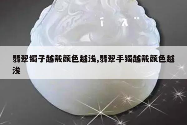 翡翠镯子越戴颜色越浅,翡翠手镯越戴颜色越浅