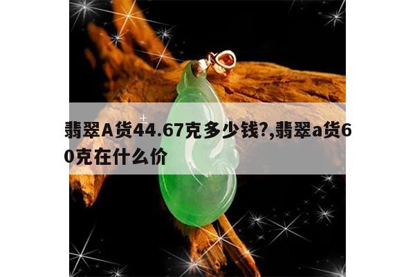 翡翠A货44.67克多少钱?,翡翠a货60克在什么价