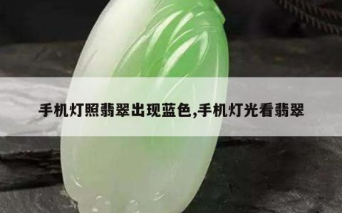 手机灯照翡翠出现蓝色,手机灯光看翡翠