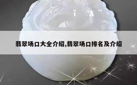 翡翠场口大全介绍,翡翠场口排名及介绍