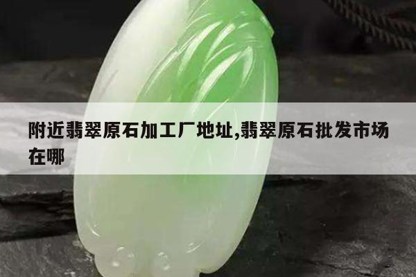 附近翡翠原石加工厂地址,翡翠原石批发市场在哪