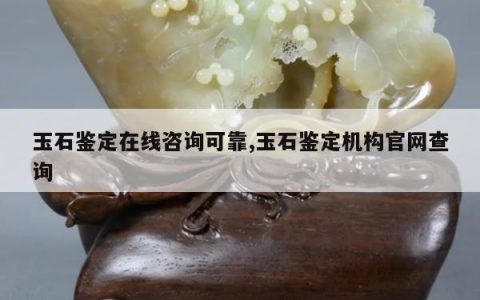 玉石鉴定在线咨询可靠,玉石鉴定机构官网查询