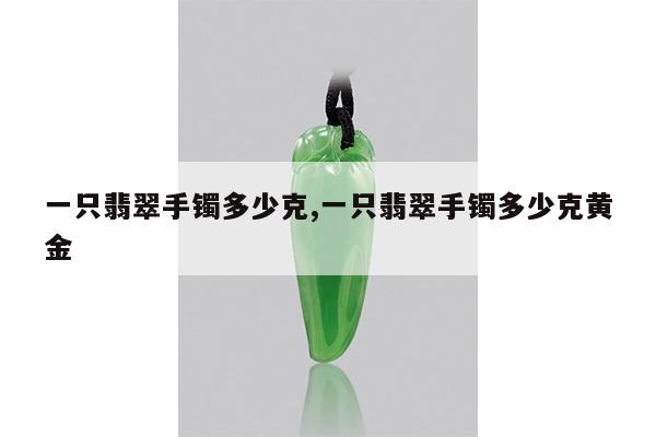 一只翡翠手镯多少克,一只翡翠手镯多少克黄金