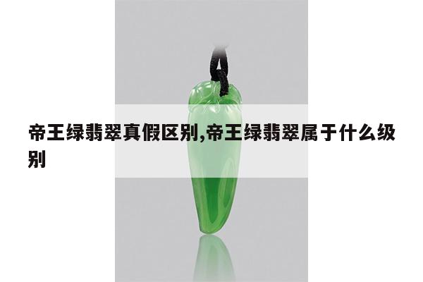 帝王绿翡翠真假区别,帝王绿翡翠属于什么级别