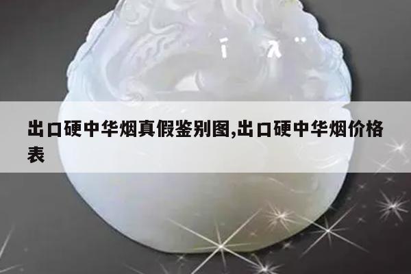 出口硬中华烟真假鉴别图,出口硬中华烟价格表