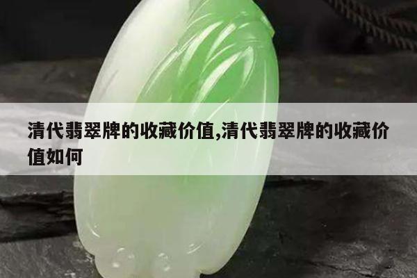清代翡翠牌的收藏价值,清代翡翠牌的收藏价值如何