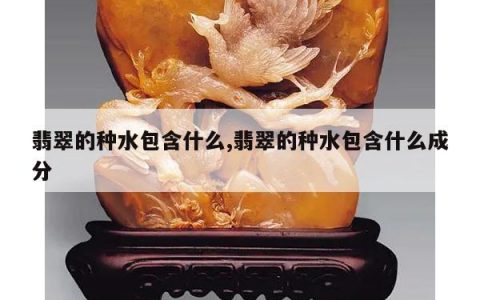 翡翠的种水包含什么,翡翠的种水包含什么成分
