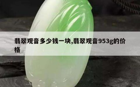 翡翠观音多少钱一块,翡翠观音953g的价格