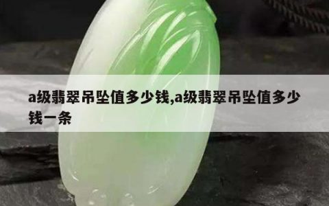 a级翡翠吊坠值多少钱,a级翡翠吊坠值多少钱一条