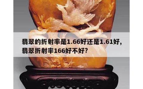 翡翠的折射率是1.66好还是1.61好,翡翠折射率166好不好?