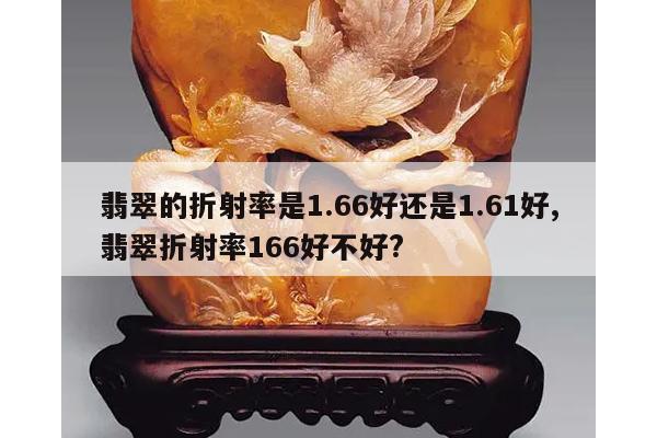 翡翠的折射率是1.66好还是1.61好,翡翠折射率166好不好?