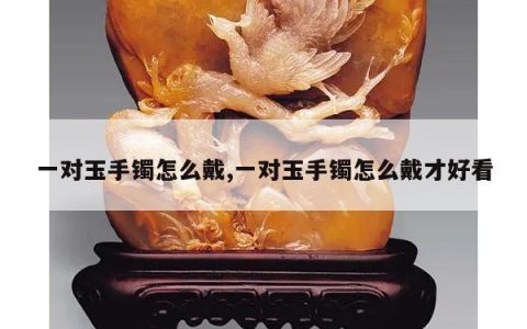 一对玉手镯怎么戴,一对玉手镯怎么戴才好看