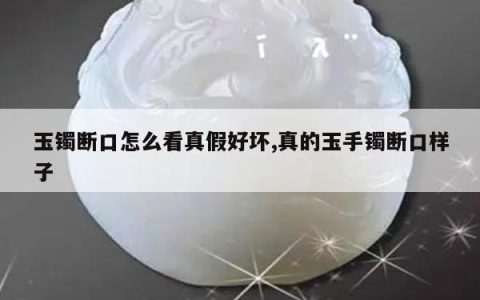 玉镯断口怎么看真假好坏,真的玉手镯断口样子