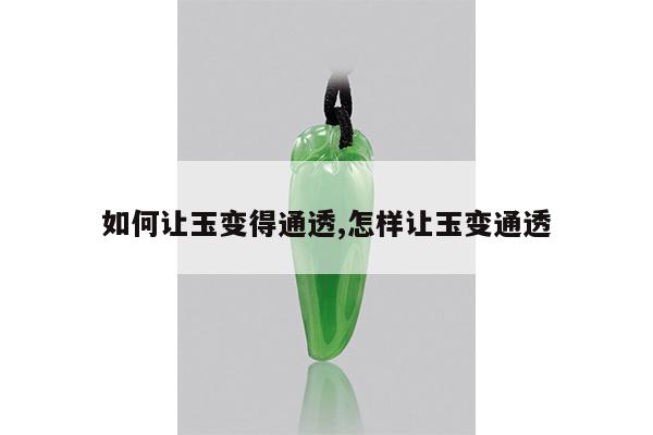 如何让玉变得通透,怎样让玉变通透