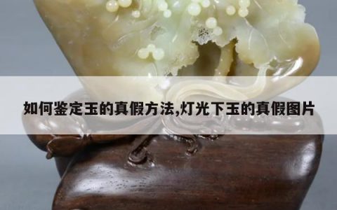 如何鉴定玉的真假方法,灯光下玉的真假图片