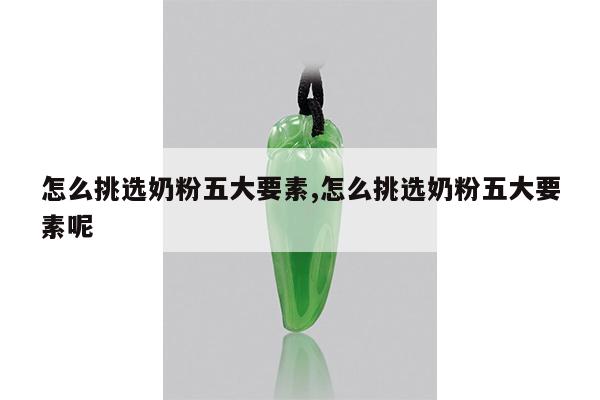 怎么挑选奶粉五大要素,怎么挑选奶粉五大要素呢