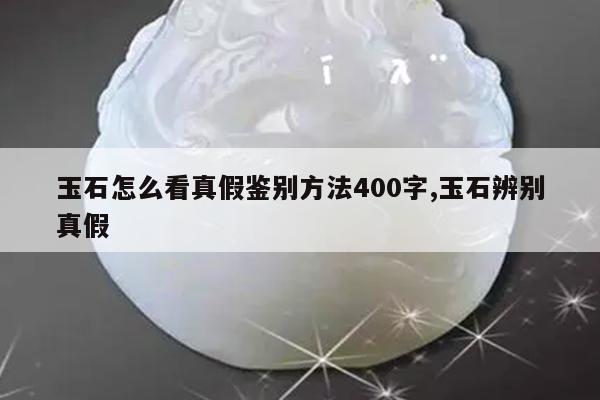 玉石怎么看真假鉴别方法400字,玉石辨别真假