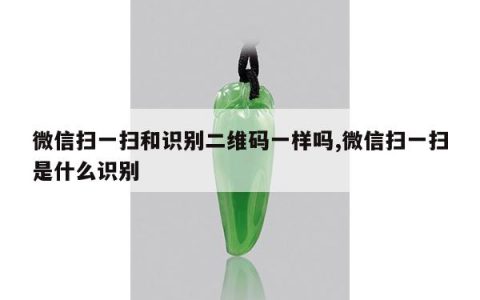 微信扫一扫和识别二维码一样吗,微信扫一扫是什么识别